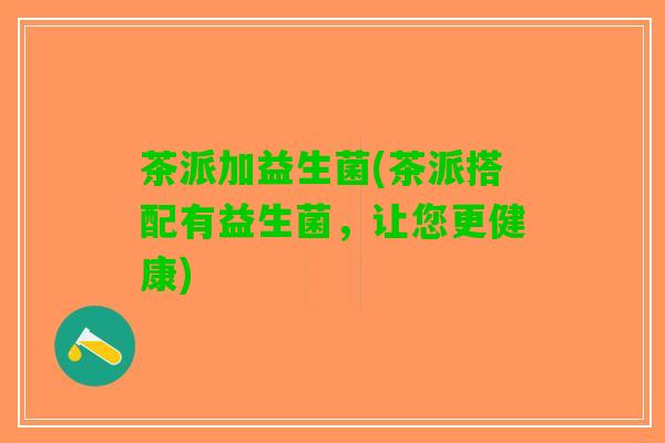 茶派加益生菌(茶派搭配有益生菌，让您更健康)