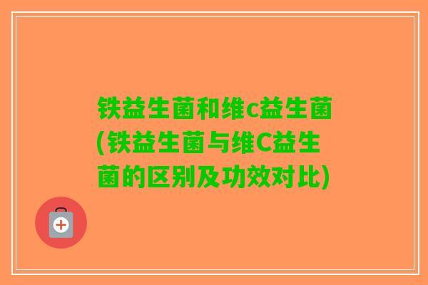 铁益生菌和维c益生菌(铁益生菌与维C益生菌的区别及功效对比)