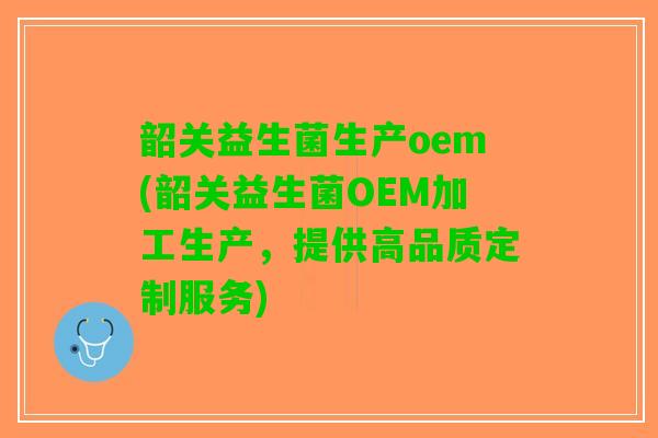 韶关益生菌生产oem(韶关益生菌OEM加工生产，提供高品质定制服务)
