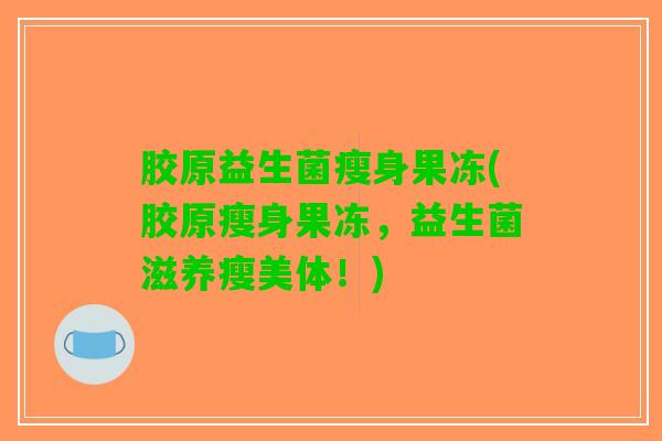 胶原益生菌瘦身果冻(胶原瘦身果冻，益生菌滋养瘦美体！)