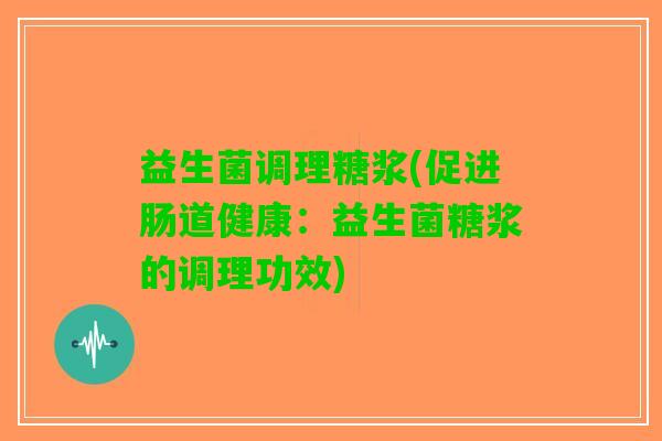 益生菌调理糖浆(促进肠道健康：益生菌糖浆的调理功效)