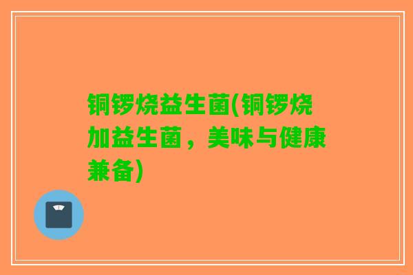 铜锣烧益生菌(铜锣烧加益生菌，美味与健康兼备)