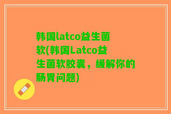 韩国latco益生菌软(韩国Latco益生菌软胶囊，缓解你的肠胃问题)