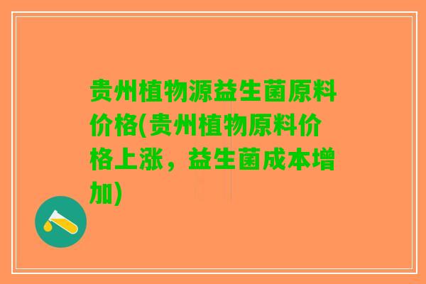 贵州植物源益生菌原料价格(贵州植物原料价格上涨，益生菌成本增加)