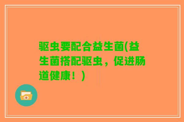 驱虫要配合益生菌(益生菌搭配驱虫，促进肠道健康！)
