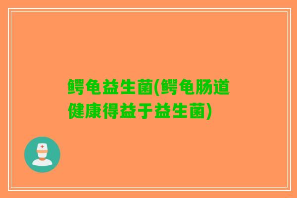 鳄龟益生菌(鳄龟肠道健康得益于益生菌)