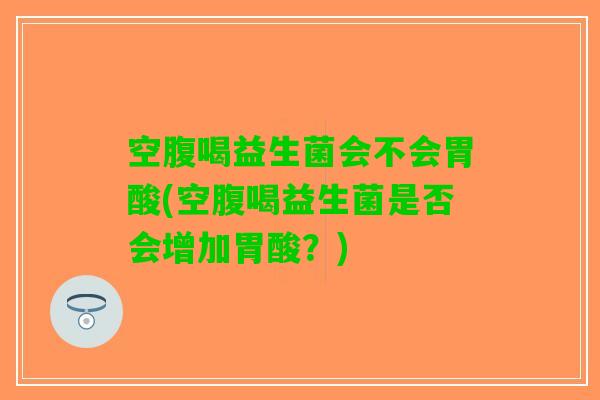 空腹喝益生菌会不会胃酸(空腹喝益生菌是否会增加胃酸？)