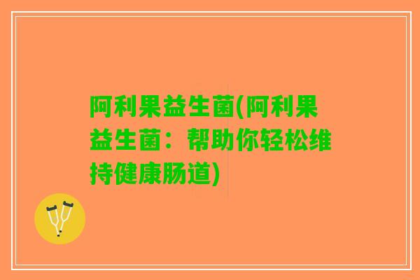 阿利果益生菌(阿利果益生菌：帮助你轻松维持健康肠道)