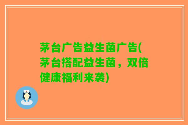 茅台广告益生菌广告(茅台搭配益生菌，双倍健康福利来袭)