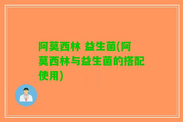 阿莫西林 益生菌(阿莫西林与益生菌的搭配使用)