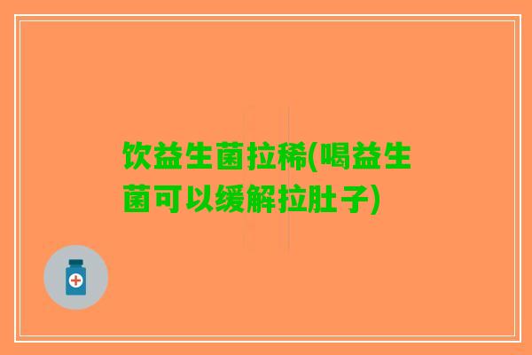 饮益生菌拉稀(喝益生菌可以缓解拉肚子)