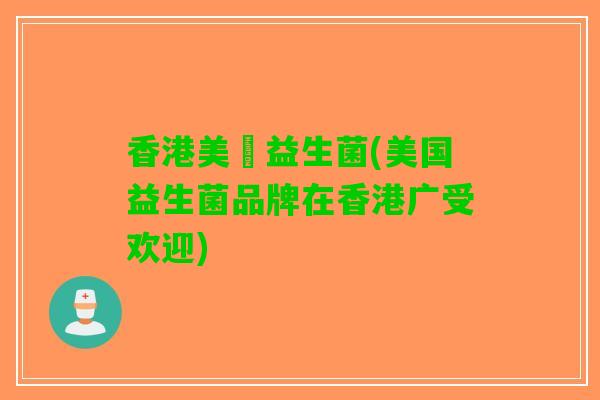 香港美國益生菌(美国益生菌品牌在香港广受欢迎)