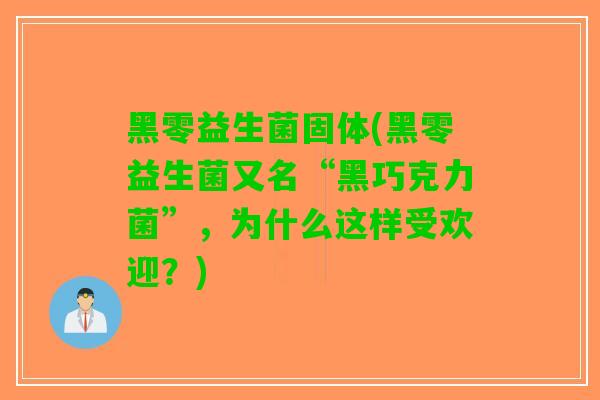 黑零益生菌固体(黑零益生菌又名“黑巧克力菌”，为什么这样受欢迎？)