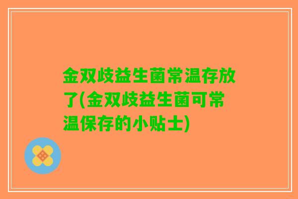 金双歧益生菌常温存放了(金双歧益生菌可常温保存的小贴士)