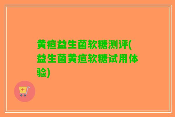 黄疸益生菌软糖测评(益生菌黄疸软糖试用体验)
