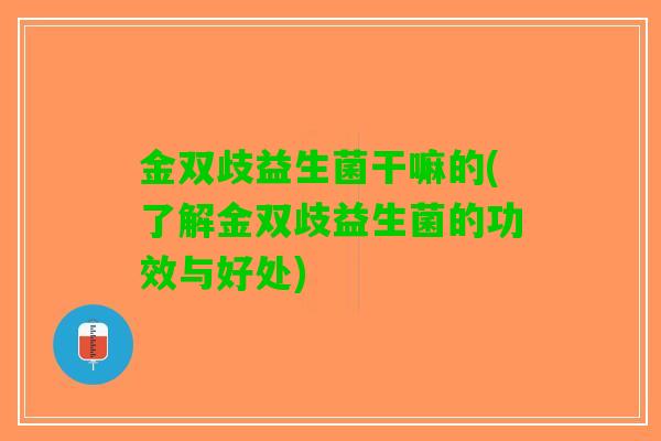 金双歧益生菌干嘛的(了解金双歧益生菌的功效与好处)