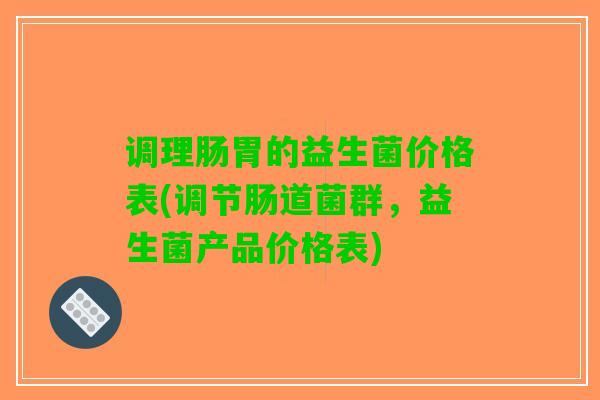 调理肠胃的益生菌价格表(调节肠道菌群，益生菌产品价格表)