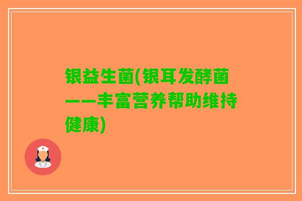 银益生菌(银耳发酵菌——丰富营养帮助维持健康)