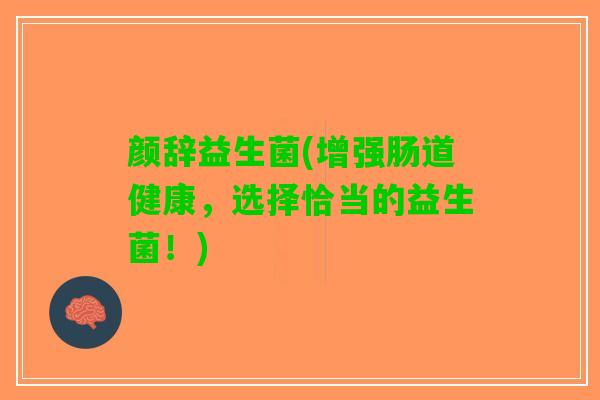 颜辞益生菌(增强肠道健康，选择恰当的益生菌！)