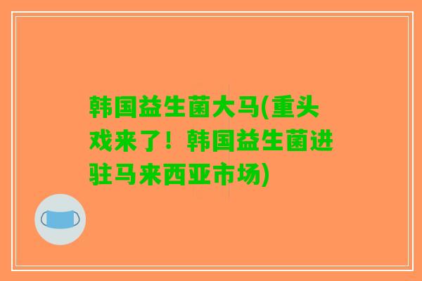 韩国益生菌大马(重头戏来了！韩国益生菌进驻马来西亚市场)