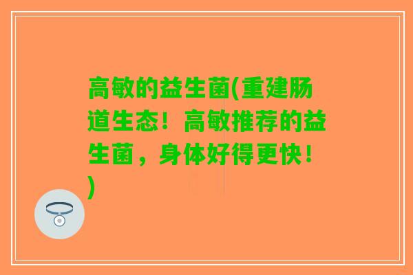 高敏的益生菌(重建肠道生态！高敏推荐的益生菌，身体好得更快！)