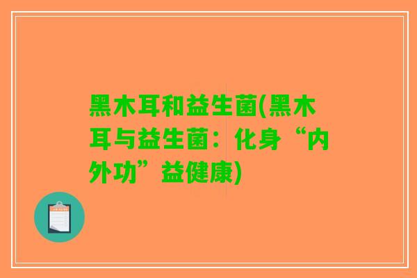 黑木耳和益生菌(黑木耳与益生菌：化身“内外功”益健康)