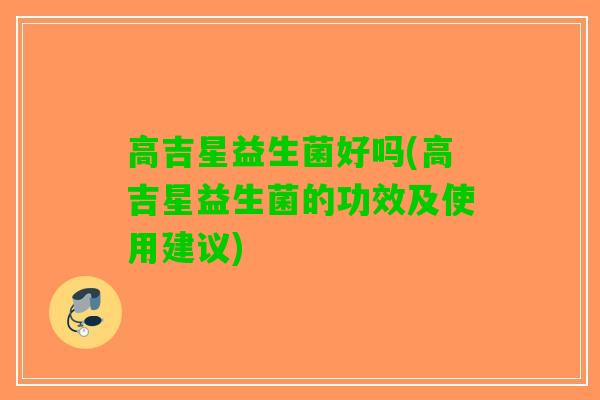 高吉星益生菌好吗(高吉星益生菌的功效及使用建议)