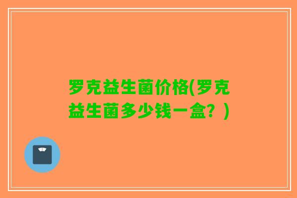 罗克益生菌价格(罗克益生菌多少钱一盒？)