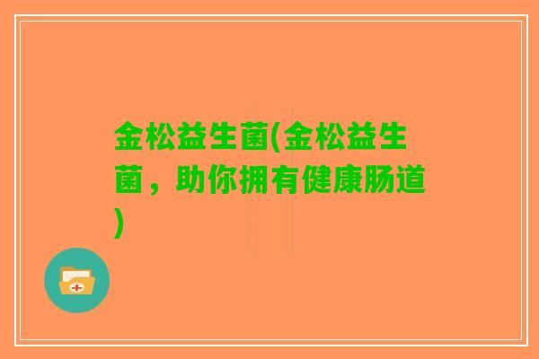 金松益生菌(金松益生菌，助你拥有健康肠道)