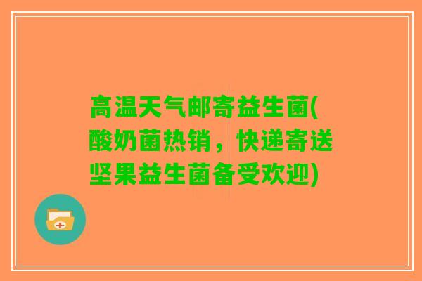 高温天气邮寄益生菌(酸奶菌热销，快递寄送坚果益生菌备受欢迎)