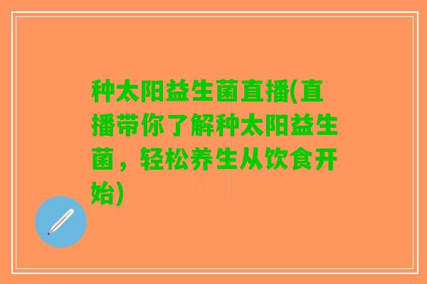 种太阳益生菌直播(直播带你了解种太阳益生菌，轻松养生从饮食开始)