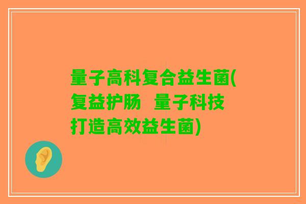 量子高科复合益生菌(复益护肠  量子科技打造高效益生菌)