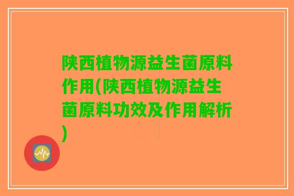 陕西植物源益生菌原料作用(陕西植物源益生菌原料功效及作用解析)