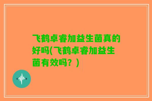 飞鹤卓睿加益生菌真的好吗(飞鹤卓睿加益生菌有效吗？)