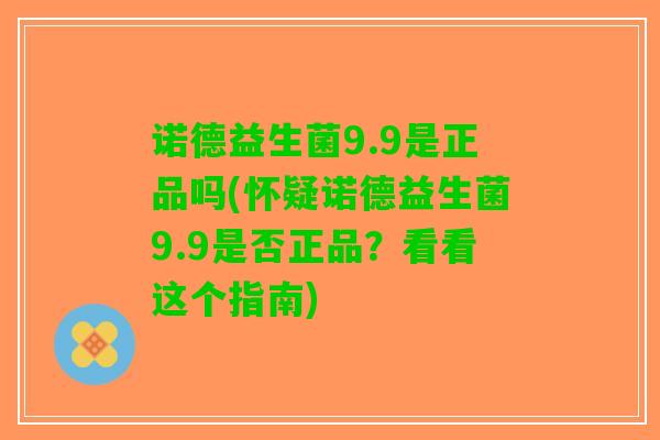 诺德益生菌9.9是正品吗(怀疑诺德益生菌9.9是否正品？看看这个指南)