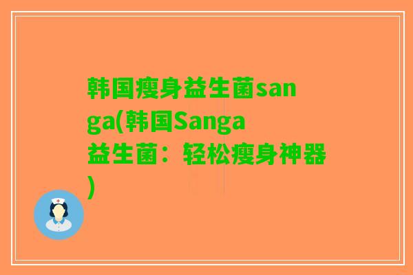 韩国瘦身益生菌sanga(韩国Sanga益生菌：轻松瘦身神器)