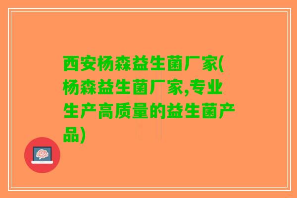 西安杨森益生菌厂家(杨森益生菌厂家,专业生产高质量的益生菌产品)