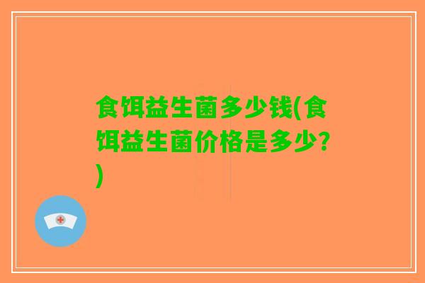 食饵益生菌多少钱(食饵益生菌价格是多少？)