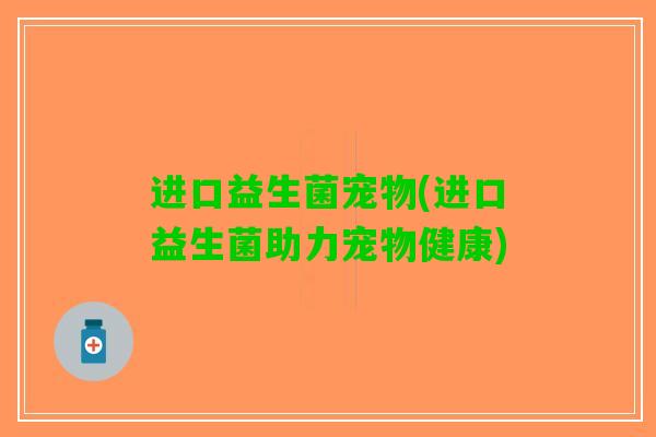 进口益生菌宠物(进口益生菌助力宠物健康)