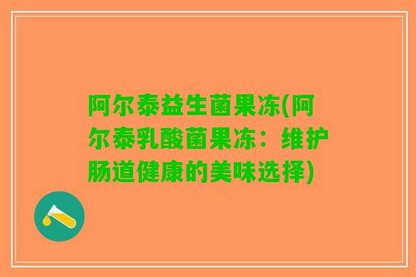 阿尔泰益生菌果冻(阿尔泰乳酸菌果冻：维护肠道健康的美味选择)