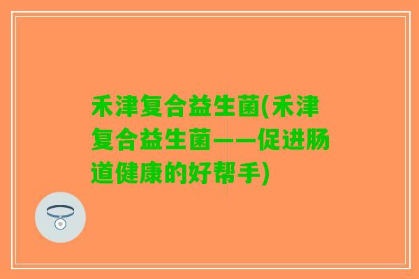禾津复合益生菌(禾津复合益生菌——促进肠道健康的好帮手)