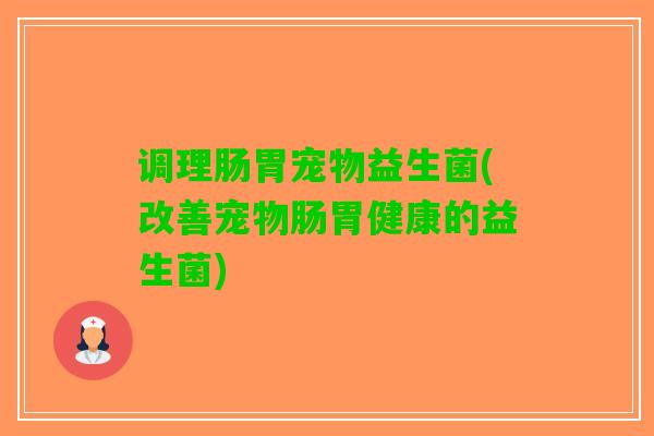 调理肠胃宠物益生菌(改善宠物肠胃健康的益生菌)