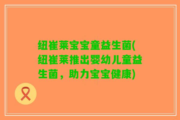 纽崔莱宝宝童益生菌(纽崔莱推出婴幼儿童益生菌，助力宝宝健康)
