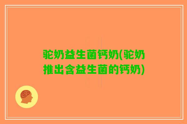 驼奶益生菌钙奶(驼奶推出含益生菌的钙奶)