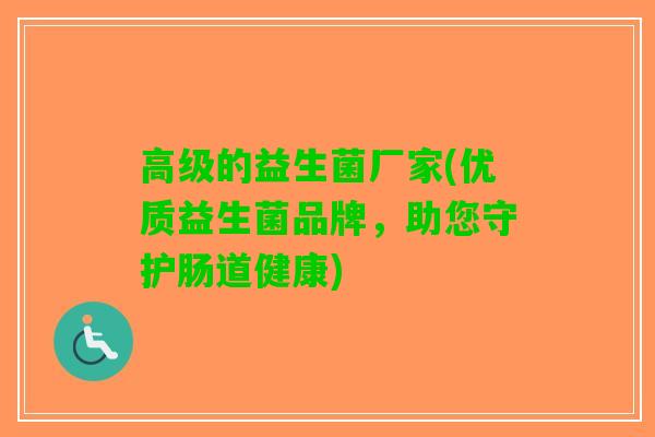 高级的益生菌厂家(优质益生菌品牌，助您守护肠道健康)