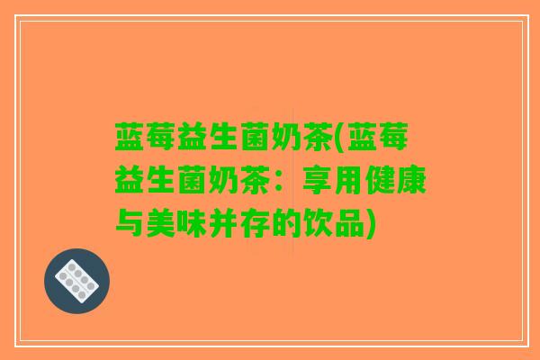 蓝莓益生菌奶茶(蓝莓益生菌奶茶：享用健康与美味并存的饮品)