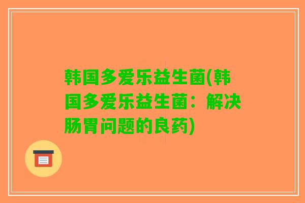 韩国多爱乐益生菌(韩国多爱乐益生菌：解决肠胃问题的良药)
