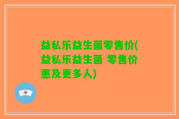 益私乐益生菌零售价(益私乐益生菌 零售价惠及更多人)