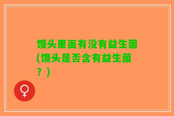 馒头里面有没有益生菌(馒头是否含有益生菌？)