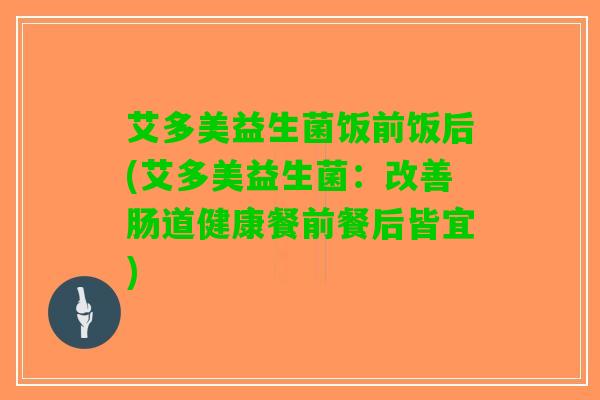 艾多美益生菌饭前饭后(艾多美益生菌：改善肠道健康餐前餐后皆宜)